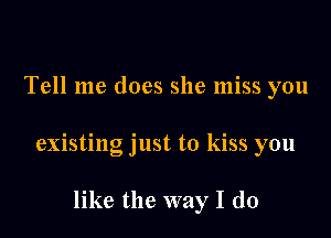 Tell me does she miss you

existing just to kiss you

like the way I do