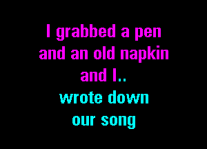 I grabbed a pen
and an old napkin

and l..
wrote down
oursong