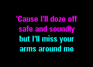 'Cause I'll doze off
safe and soundly

but I'll miss your
arms around me