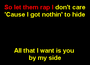 So let them rap I don't care
'Cause I got nothin' to hide

All that I want is you
by my side