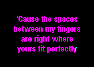 'Cause the spaces
between my fingers

are right where
yours fit perfectly