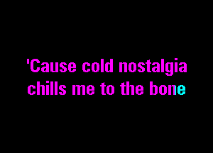 'Cause cold nostalgia

chills me to the bone