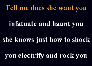 Tell me does she want you
infatuate and haunt you
she knows just how to shock

you electrify and rock you