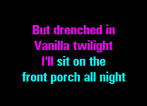 But drenched in
Vanilla twilight

I'll sit on the
front porch all night