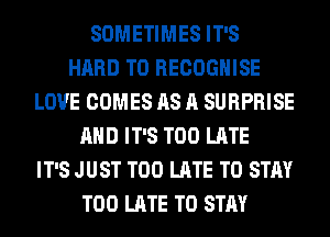 SOMETIMES IT'S
HARD TO RECOGHISE
LOVE COMES AS A SURPRISE
AND IT'S TOO LATE
IT'S JUST TOO LATE TO STAY
TOO LATE TO STAY