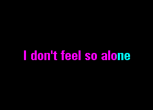 I don't feel so alone
