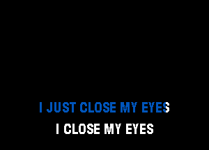 I JUST CLOSE MY EYES
I CLOSE MY EYES