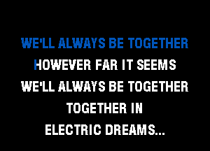 WE'LL ALWAYS BE TOGETHER
HOWEVER FAR IT SEEMS
WE'LL ALWAYS BE TOGETHER
TOGETHER IH
ELECTRIC DREAMS...