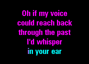 Oh if my voice
could reach back

through the past
I'd whisper
in your ear