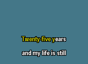 Twenty-five years

and my life is still