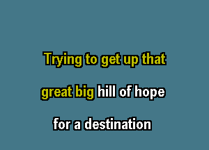 Trying to get up that

great big hill of hope

for a destination