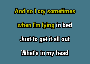 And so I cry sometimes
when I'm lying in bed

Just to get it all out

What's in my head