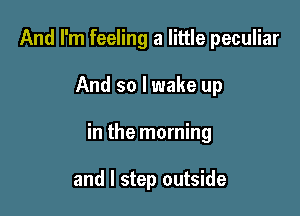 And I'm feeling a little peculiar

And so I wake up

in the morning

and I step outside