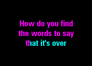 How do you find

the words to say
that it's over