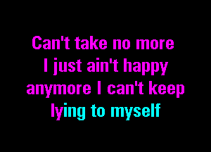 Can't take no more
I iust ain't happy

anymore I can't keep
lying to myself