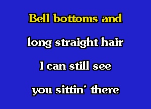 Bell bottoms and

long straight hair

I can still see

you sittin' there