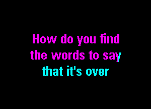 How do you find

the words to say
that it's over