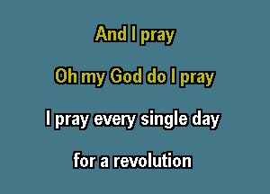 And I pray

Oh my God do I pray

I pray every single day

for a revolution