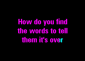 How do you find

the words to tell
them it's over