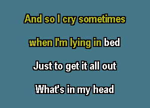 And so I cry sometimes
when I'm lying in bed

Just to get it all out

What's in my head