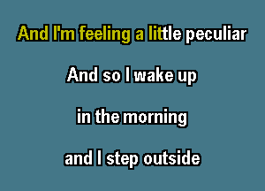 And I'm feeling a little peculiar

And so I wake up

in the morning

and I step outside
