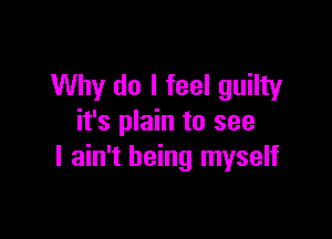 Why do I feel guilty

it's plain to see
I ain't being myself