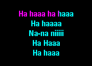 Ha haaa ha haaa
Ha haaaa

Na-na niiiii
Ha Haaa
Ha haaa