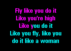 Fly like you do it
Like you're high

Like you do it
Like you fly, like you
do it like a woman
