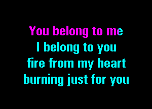You belong to me
I belong to you

fire from my heart
burning just for you