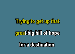 Trying to get up that

great big hill of hope

for a destination