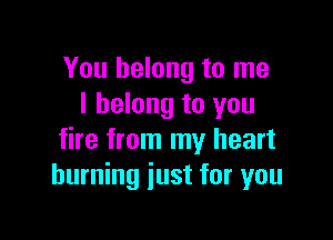 You belong to me
I belong to you

fire from my heart
burning just for you