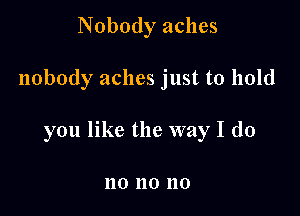 Nobody aches

nobody aches just to hold

you like the way I do

110 110 110