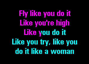 Fly like you do it
Like you're high

Like you do it
Like you try, like you
do it like a woman