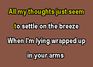 All my thoughts just seem

to settle on the breeze

When I'm lying wrapped up

in your arms