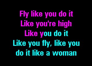 Fly like you do it
Like you're high

Like you do it
Like you fly, like you
do it like a woman
