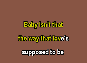 Baby isn't that

the way that love's

supposed to be