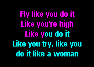 Fly like you do it
Like you're high

Like you do it
Like you try, like you
do it like a woman