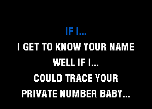 IF I...
I GET TO KNOW YOUR NAME
WELL IF I...
COULD TRRCE YOUR
PRIVATE NUMBER BABY...