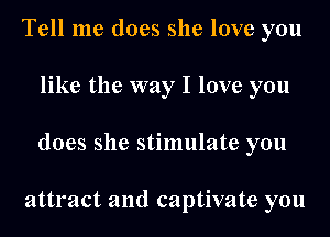 Tell me does she love you
like the way I love you
does she stimulate you

attract and captivate you