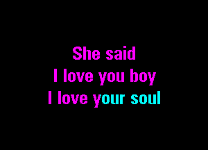 She said

I love you boy
I love your soul