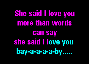 She said I love you
more than words

can say
she said I love you
hay-a-a-a-a-hy .....
