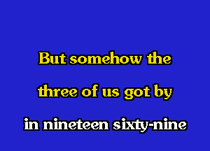 But somehow the

three of us got by

in nineteen sixty-nine