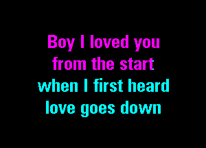 Boy I loved you
from the start

when I first heard
love goes down