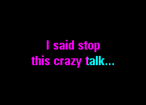 I said stop

this crazy talk...