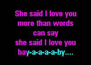 She said I love you
more than words

can say
she said I love you
hay-a-a-a-a-hy....
