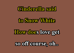 Cinderella said

to Snow W hite

How does love get

so off course, 011..