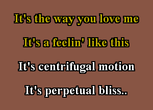 It's the way you love me
It's a feelin' like this
It's centrifugal motion

It's perpetual bliss..