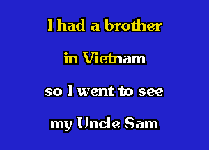 I had a brother
in Vietnam

so I went to see

my Uncle Sam