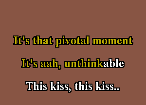 It's that pivotal moment

It's aah, unthinkable

This kiss, this kiss..