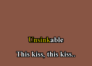 Unsinkable

This kiss, this kiss..